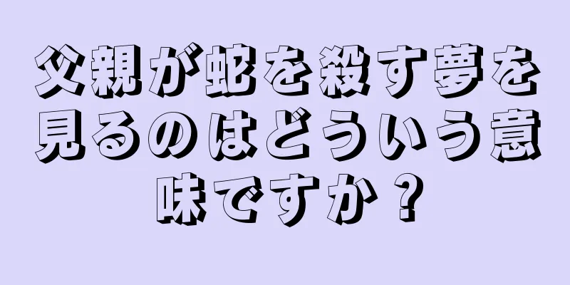 父親が蛇を殺す夢を見るのはどういう意味ですか？