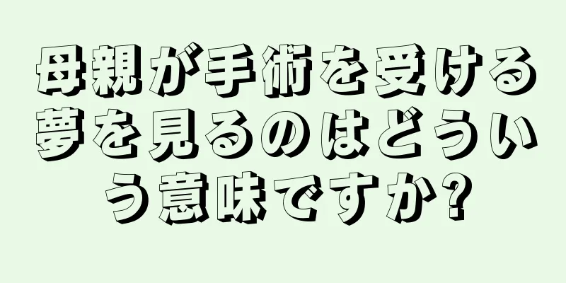 母親が手術を受ける夢を見るのはどういう意味ですか?