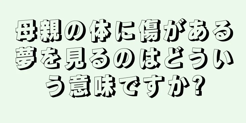 母親の体に傷がある夢を見るのはどういう意味ですか?