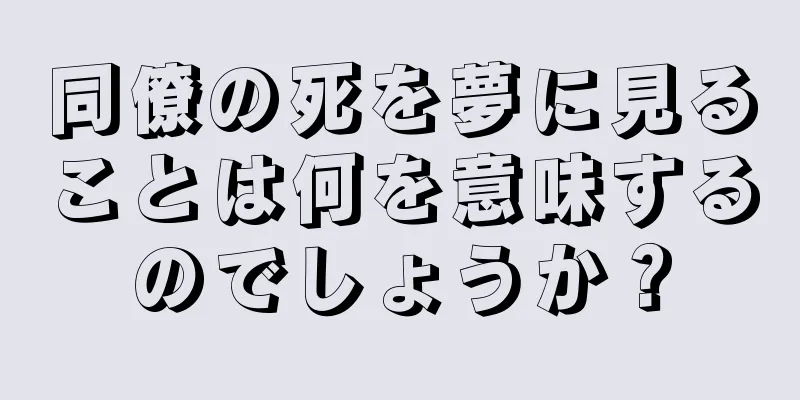 同僚の死を夢に見ることは何を意味するのでしょうか？