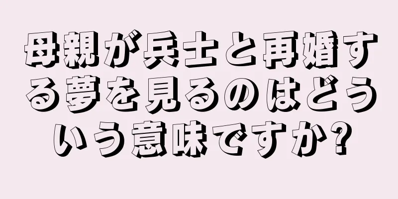 母親が兵士と再婚する夢を見るのはどういう意味ですか?