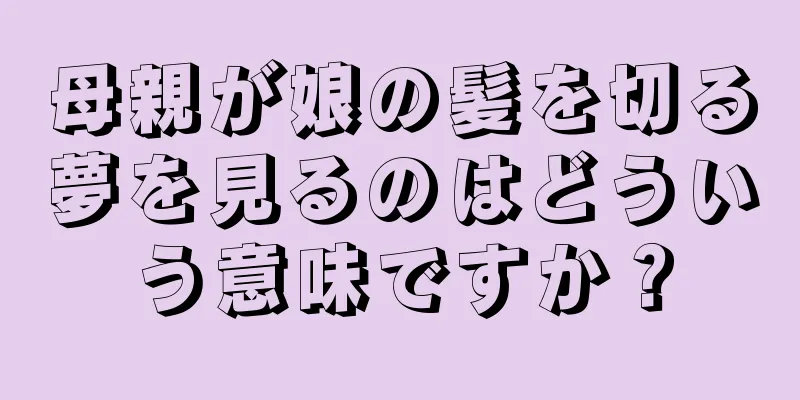 母親が娘の髪を切る夢を見るのはどういう意味ですか？