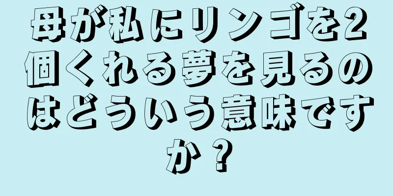母が私にリンゴを2個くれる夢を見るのはどういう意味ですか？