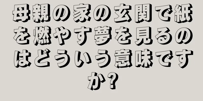 母親の家の玄関で紙を燃やす夢を見るのはどういう意味ですか?