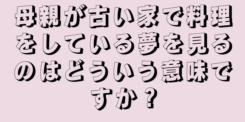 母親が古い家で料理をしている夢を見るのはどういう意味ですか？