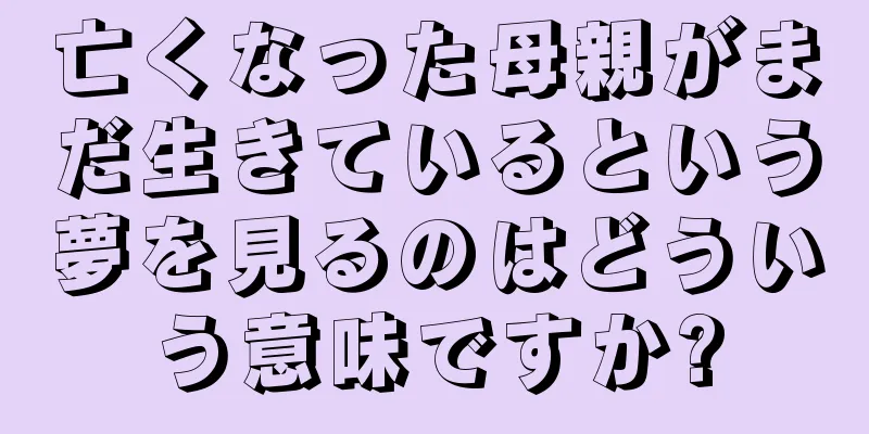 亡くなった母親がまだ生きているという夢を見るのはどういう意味ですか?