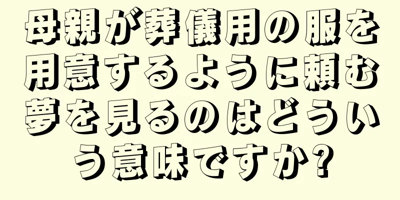母親が葬儀用の服を用意するように頼む夢を見るのはどういう意味ですか?