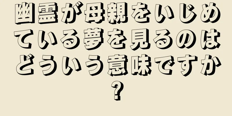 幽霊が母親をいじめている夢を見るのはどういう意味ですか?