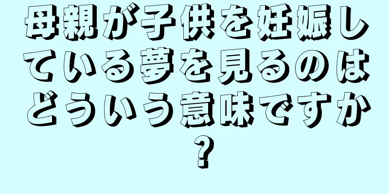 母親が子供を妊娠している夢を見るのはどういう意味ですか？