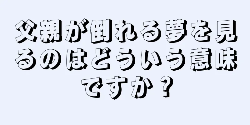 父親が倒れる夢を見るのはどういう意味ですか？