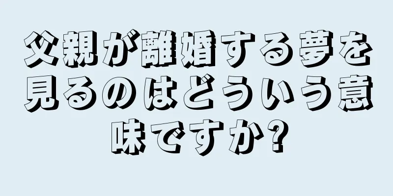 父親が離婚する夢を見るのはどういう意味ですか?
