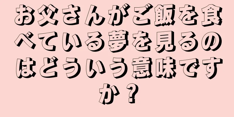 お父さんがご飯を食べている夢を見るのはどういう意味ですか？