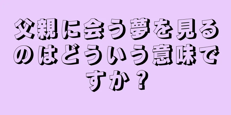 父親に会う夢を見るのはどういう意味ですか？