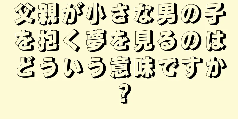 父親が小さな男の子を抱く夢を見るのはどういう意味ですか？