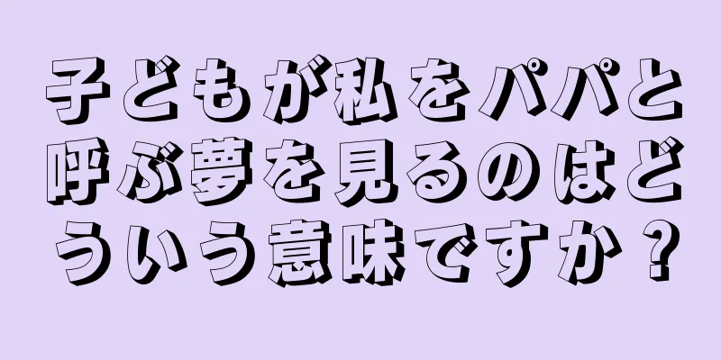 子どもが私をパパと呼ぶ夢を見るのはどういう意味ですか？