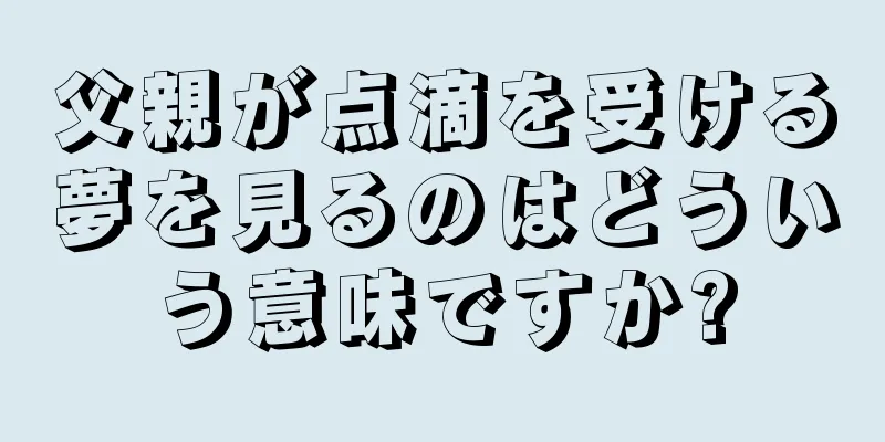 父親が点滴を受ける夢を見るのはどういう意味ですか?