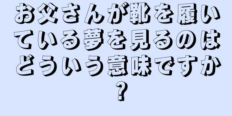 お父さんが靴を履いている夢を見るのはどういう意味ですか？