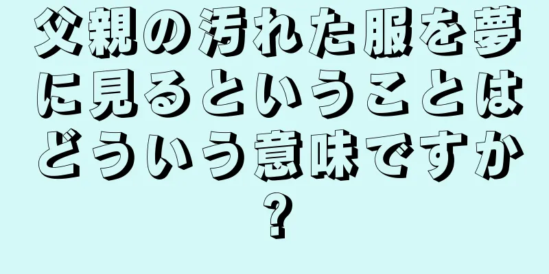 父親の汚れた服を夢に見るということはどういう意味ですか?