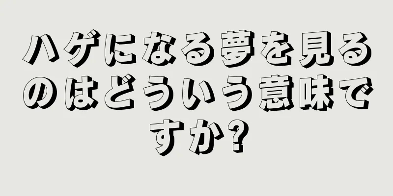 ハゲになる夢を見るのはどういう意味ですか?
