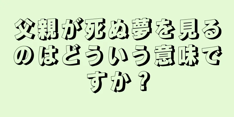 父親が死ぬ夢を見るのはどういう意味ですか？