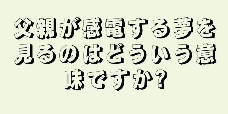父親が感電する夢を見るのはどういう意味ですか?