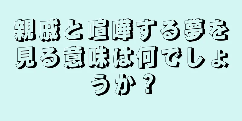 親戚と喧嘩する夢を見る意味は何でしょうか？