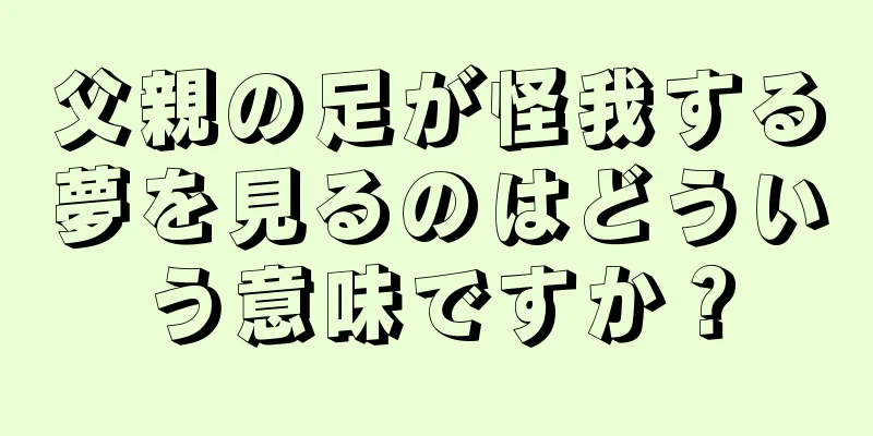 父親の足が怪我する夢を見るのはどういう意味ですか？