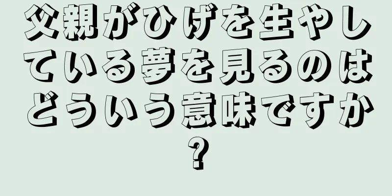 父親がひげを生やしている夢を見るのはどういう意味ですか?