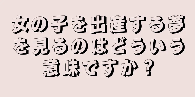 女の子を出産する夢を見るのはどういう意味ですか？