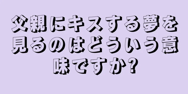 父親にキスする夢を見るのはどういう意味ですか?