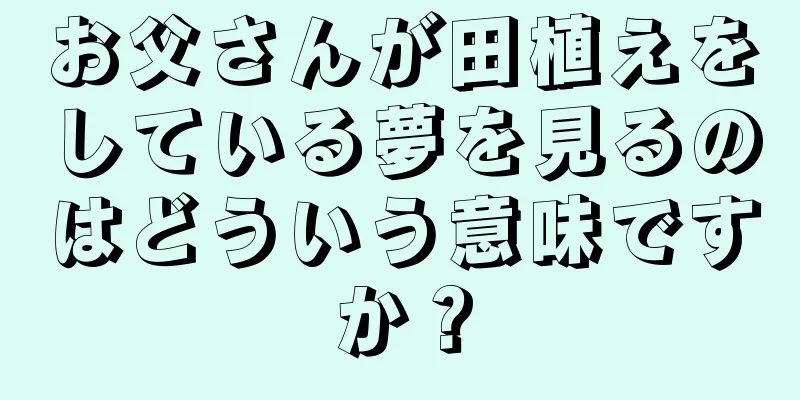 お父さんが田植えをしている夢を見るのはどういう意味ですか？