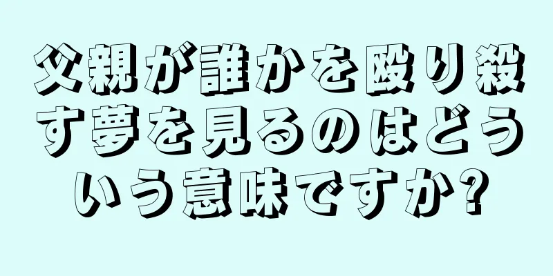 父親が誰かを殴り殺す夢を見るのはどういう意味ですか?