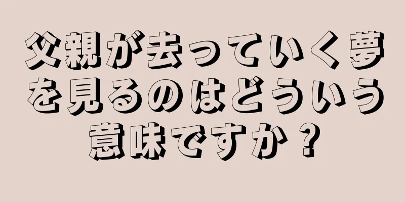 父親が去っていく夢を見るのはどういう意味ですか？