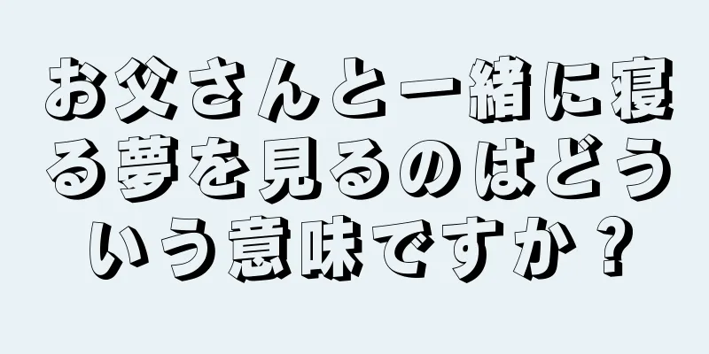 お父さんと一緒に寝る夢を見るのはどういう意味ですか？