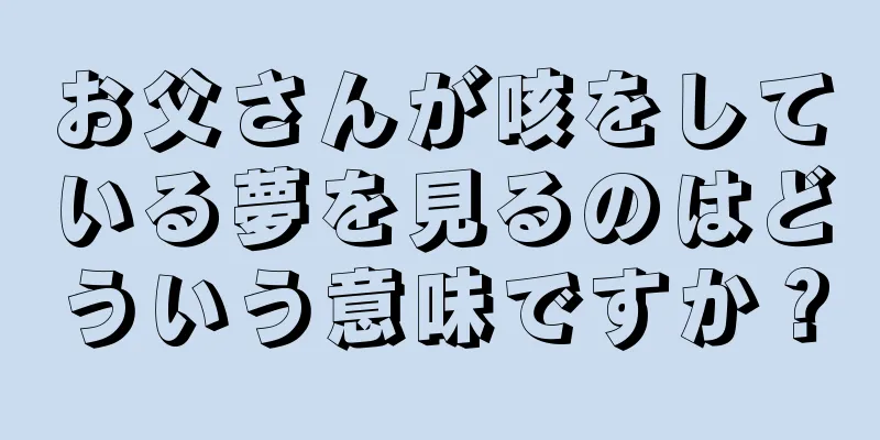 お父さんが咳をしている夢を見るのはどういう意味ですか？