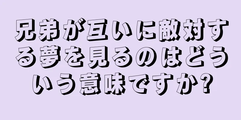 兄弟が互いに敵対する夢を見るのはどういう意味ですか?