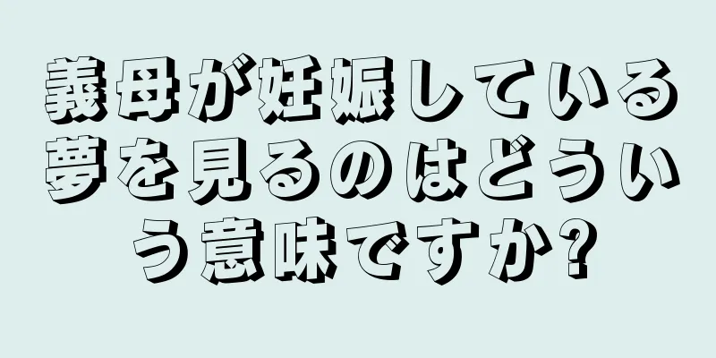 義母が妊娠している夢を見るのはどういう意味ですか?