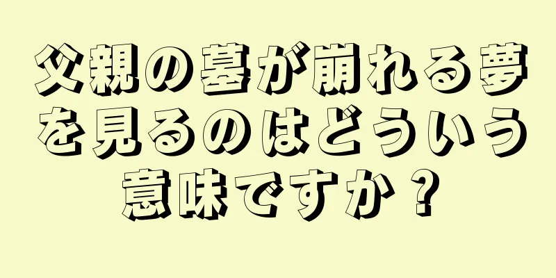 父親の墓が崩れる夢を見るのはどういう意味ですか？