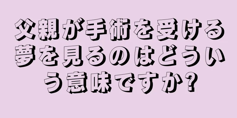 父親が手術を受ける夢を見るのはどういう意味ですか?