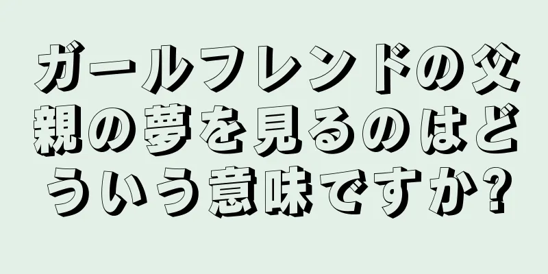 ガールフレンドの父親の夢を見るのはどういう意味ですか?