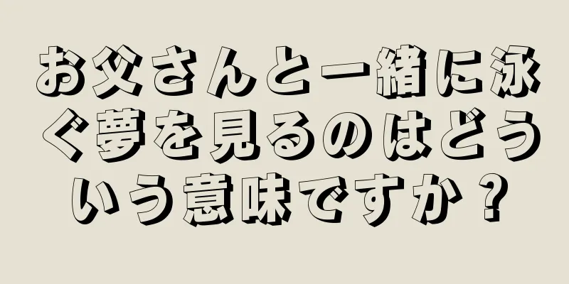 お父さんと一緒に泳ぐ夢を見るのはどういう意味ですか？