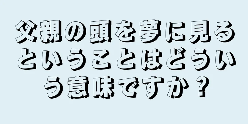 父親の頭を夢に見るということはどういう意味ですか？