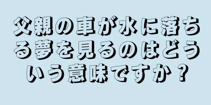 父親の車が水に落ちる夢を見るのはどういう意味ですか？