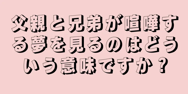 父親と兄弟が喧嘩する夢を見るのはどういう意味ですか？