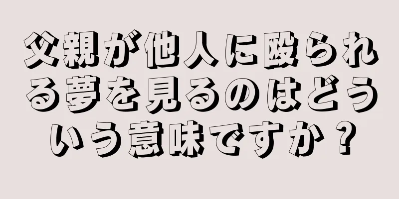 父親が他人に殴られる夢を見るのはどういう意味ですか？
