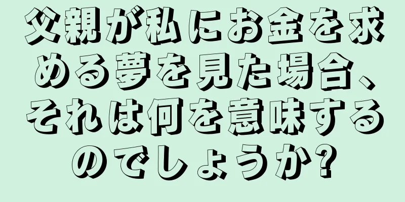 父親が私にお金を求める夢を見た場合、それは何を意味するのでしょうか?