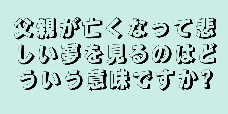 父親が亡くなって悲しい夢を見るのはどういう意味ですか?