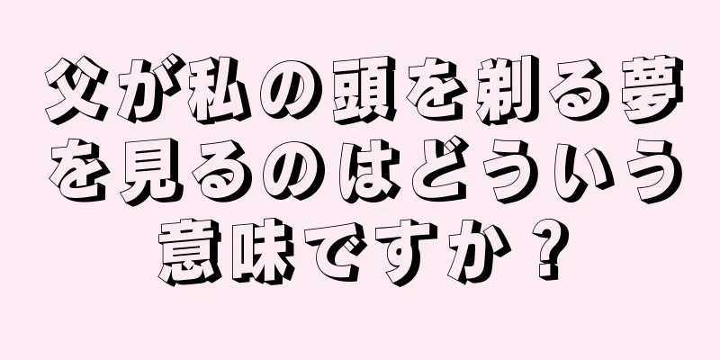 父が私の頭を剃る夢を見るのはどういう意味ですか？