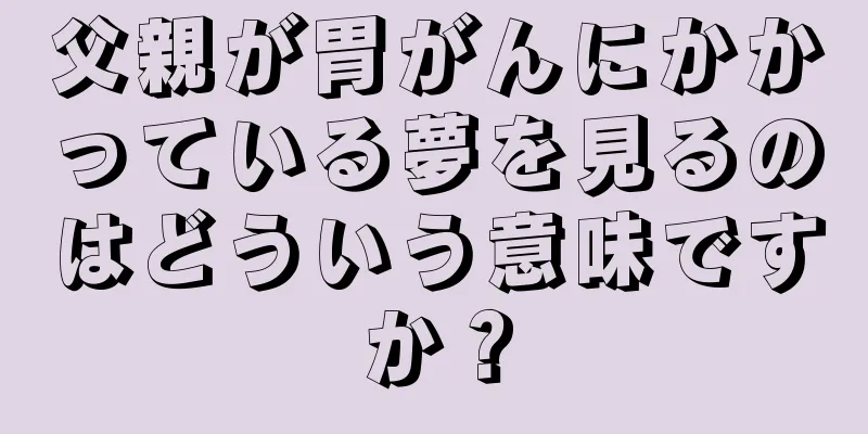 父親が胃がんにかかっている夢を見るのはどういう意味ですか？