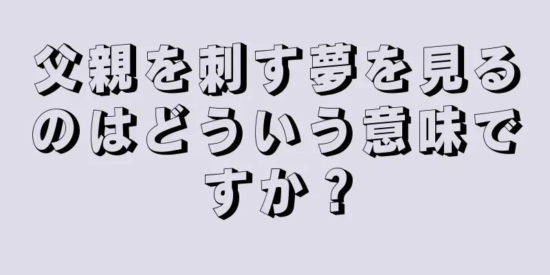 父親を刺す夢を見るのはどういう意味ですか？